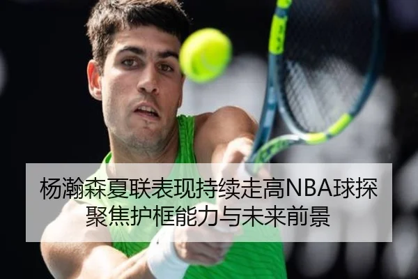 杨瀚森夏联表现持续走高NBA球探聚焦护框能力与未来前景